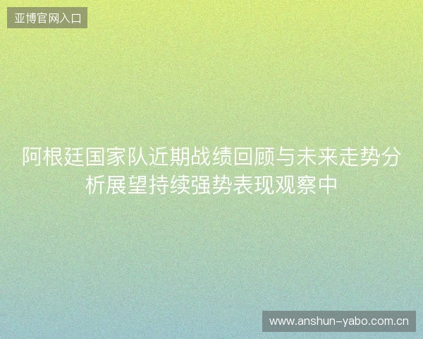 阿根廷国家队近期战绩回顾与未来走势分析展望持续强势表现观察中 阿根廷国家队近期战绩回顾与未来走势分析展望持续强势表现观察中