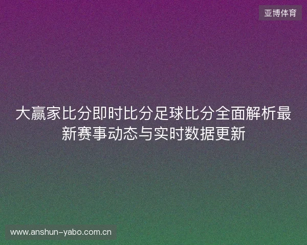 大赢家比分即时比分足球比分全面解析最新赛事动态与实时数据更新 大赢家比分即时比分足球比分全面解析最新赛事动态与实时数据更新