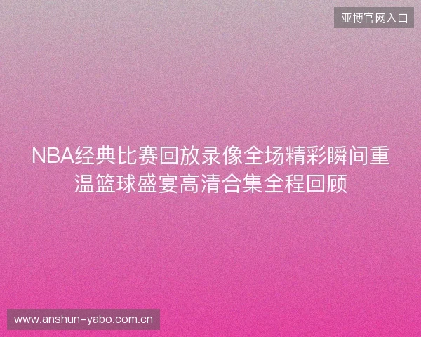 NBA经典比赛回放录像全场精彩瞬间重温篮球盛宴高清合集全程回顾 NBA经典比赛回放录像全场精彩瞬间重温篮球盛宴高清合集全程回顾