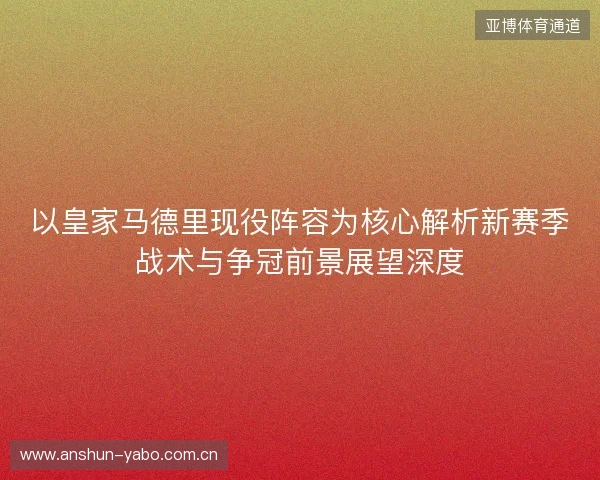 以皇家马德里现役阵容为核心解析新赛季战术与争冠前景展望深度 以皇家马德里现役阵容为核心解析新赛季战术与争冠前景展望深度