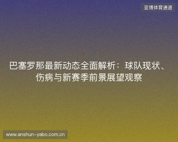 巴塞罗那最新动态全面解析:球队现状、伤病与新赛季前景展望观察 巴塞罗那最新动态全面解析:球队现状、伤病与新赛季前景展望观察