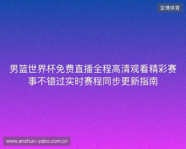 男篮世界杯免费直播全程高清观看精彩赛事不错过实时赛程同步更新指南