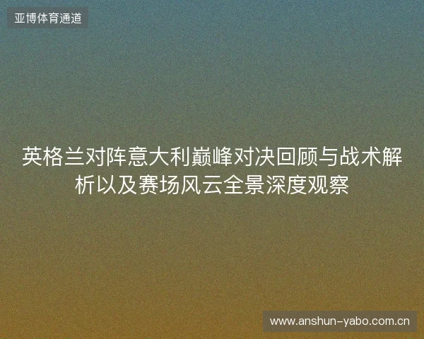 英格兰对阵意大利巅峰对决回顾与战术解析以及赛场风云全景深度观察 英格兰对阵意大利巅峰对决回顾与战术解析以及赛场风云全景深度观察