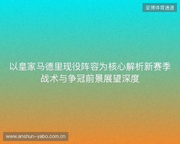 以皇家马德里现役阵容为核心解析新赛季战术与争冠前景展望深度 以皇家马德里现役阵容为核心解析新赛季战术与争冠前景展望深度