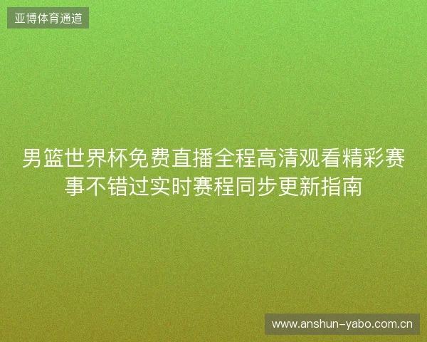 男篮世界杯免费直播全程高清观看精彩赛事不错过实时赛程同步更新指南 男篮世界杯免费直播全程高清观看精彩赛事不错过实时赛程同步更新指南