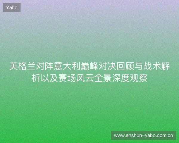 英格兰对阵意大利巅峰对决回顾与战术解析以及赛场风云全景深度观察 英格兰对阵意大利巅峰对决回顾与战术解析以及赛场风云全景深度观察