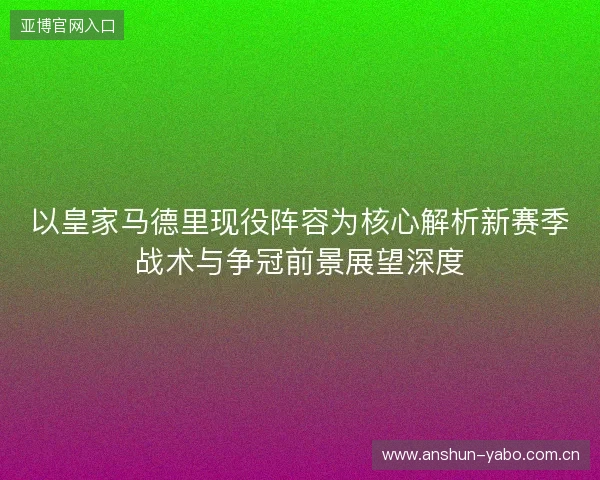 以皇家马德里现役阵容为核心解析新赛季战术与争冠前景展望深度 以皇家马德里现役阵容为核心解析新赛季战术与争冠前景展望深度