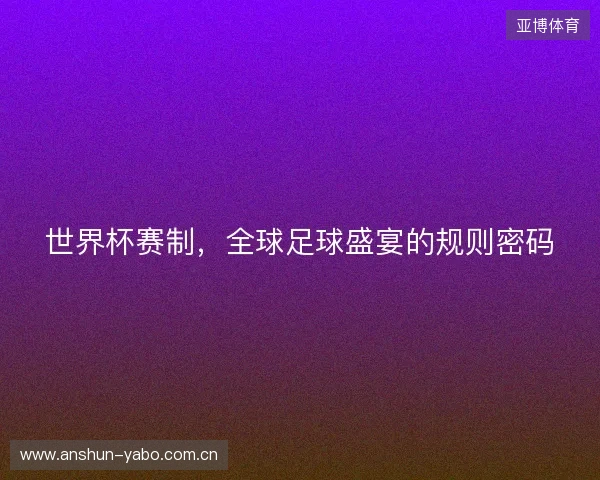 世界杯赛制，全球足球盛宴的规则密码