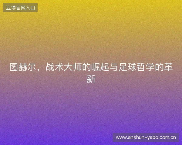 图赫尔，战术大师的崛起与足球哲学的革新