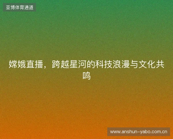 嫦娥直播,跨越星河的科技浪漫与文化共鸣 嫦娥直播,跨越星河的科技浪漫与文化共鸣